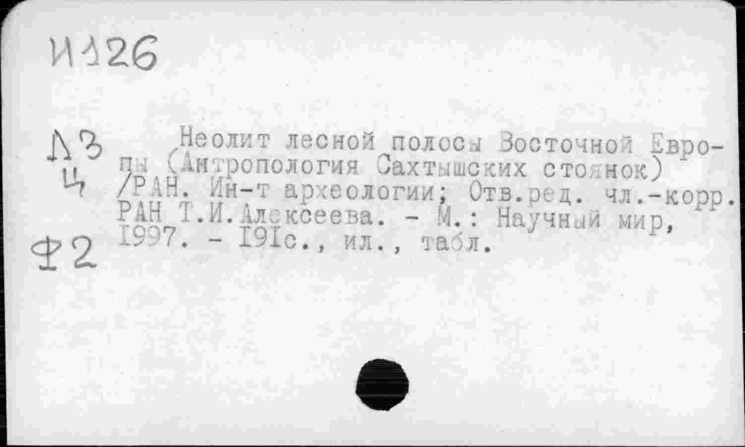 ﻿И 4 26
О
Ut
$2
,Неолит лесной полоси Зооточной Звро-п; ^Антропология Оахтышских сто. нок) /РАН. Ин-т археологии; Отв.ред. чл.-корр. РАН Т.И.Алексеева. - М.: Научнчй мир, j-9?'7. - 191с., ил., таіл.